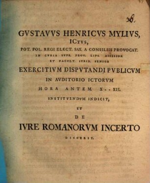 Gustavvs Henricvs Mylivs, ICtvs, ... Exercitivm Dispvtandi Pvblicvm In Avditorio ICtorvm Hora Antem X. - XII. Institvendvm Indicit, Et De Ivre Romanorvm Incerto Disserit : [Dabam Lipsiae Dom. Laetare MDCCLIII.]