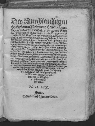 Des Durchleuchtigen || Hochgebornen F#[ue]rsten vnd Herren/ Herrn || Johans Friderichen des Mittlern/ Hertzogen zu Sachs||sen ... || f#[ue]r sich selbs/ Vnd von wegen seiner F.G.Br#[ue]dere/|| Hertzog Johans Wilhelmen/ vnd Hertzog Johans Friderichen || des J#[ue]ngern zu Sachssen etc. in Gottes wort/ Prophetischer || vnd Apostolischer schrifft/ gegr#[ue]ndete Confutationes/ Wider=||legungen vnd verdamnung etlicher ... || zu F#[ue]rderung ... des Antichri=||stischen Bapstumbs eingeschlichenen ... Corru=||ptelen/ Secten vnd Jrrthumen ... || An jhrer F.G.|| getrewe Landstende/ Vnterthanen vnd Verwanten ausgangen