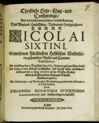 Christliche Lehr- Klag- und Trostpredigt : Bey der ... Leichbestattung Des ... Nicolai Sixtini ... Fürstlichen Hessischen ... geheimbten Raths und CammerPraesidenten. Als derselbige den 11. Tag Febr: des 1669. Jahrs ... entschlaffen/ und daruff dessen verblichener Leichnam den 19. Tag eiusdem ... alhier zu Cassel zu seiner Ruhe und SchlaffKammer begleitet/ Bey ... Versamblung gehalten/ und ... in Truck gegeben