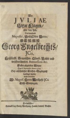 Der Juliae Letzte Klagen/ über den Tod/ Des weyland Magnifici, HochEdlen Herrn/ Herrn Georg Engelbrechts/ JCti, Hochfürstl. Braunschw. Lüneb. Rahts und weitberühmten Antecessoris &c. Dessen abgelebter Cörper Den 6. Septembr. Anno 1705. Bey ansehnlicher Leichen-Begängniß beerdiget wurde/ wolte fürstellen Sr. Magnif. Herrn Werlhofs JCti Tisch-Compagnie