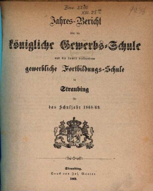 Jahresbericht über die Königliche Gewerbsschule zu Straubing : für das Schuljahr .. = Jahresbericht über die Königliche Gewerbsschule und die damit verbundene Gewerbliche Fortbildungsschule in Straubing. 1868/69