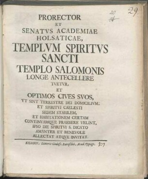 Prorector Et Senatvs Academiae Holsaticae, Templvm Spiritvs Sancti Templo Salomonis Longe Antecellere Tvetvr, Et Optimos Cives Svos, Vt Sint Terrestre Dei Domicilivm, Et Spiritvi Caelesti Sedem Stabilem, Et Habitationem Certam Continvamqve Praebere Velint, Ipso Die Spiritvi S. Dicato Amanter Et Benevole Allectat Atqve Invitat : [P.P. Kilonii MDCCXXXIX. ipso Pentec. die]