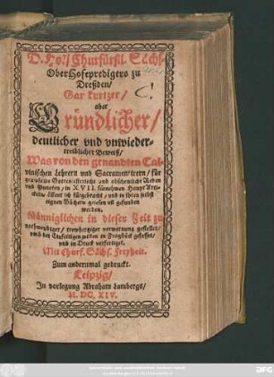 D. Hoë/ Churfürstl. Sächs. OberHofepredigers zu Dreßden/ Gar kurtzer/ aber Gründlicher/ deutlicher und unwiedertreiblicher Beweiß/ Was von den genandten Calvinischen Lehrern und Sacramentirern/ für grawsame Gotteslesterliche und abschewliche Reden und Puncten/ in XVII. fürnehmen HauptArtickeln öffentlich fürgebracht/ und in ihren selbst eignen Büchern gelesen un[d] gefunden werden : Männiglichen in dieser Zeit zu nothwendiger ... verwarnung gestellet ... und in Druck verfertiget
