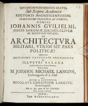 Sub Sceptro Academico Rectoris ... Johannis Guilielmi, Ducis Saxoniae, Iuliaci, Cliviae Ac Montium ... De Architectura Militari, Utrum Sit Pars Politicae? consentiente ... Facultate Philosophica in ... Salana publice disputabunt Fratres Germani, Praeses, M. Johann. Michael Langius, Ezelwangensis, P.L. Caes. atque Autor & Respondens, Nicolaus Christoph. Langius, Norimbergensis. Die 27. Iul. Anno MDCLXXXIX. ...