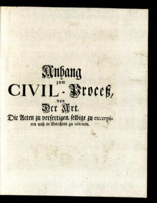 Anhang zum Civil-Proceß, von Der Art, Die Acten zu verfertigen, selbige zu excerpiren und in Gerichten zu referiren.