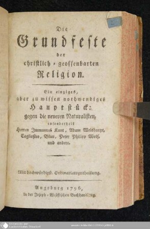 Die Grundfeste der christlich-geoffenbarten Religion : Ein einziges, aber zu wissen nothwendiges Hauptstück: gegen die neueren Naturalisten, insonderheit Herren Immanuel Kant, Adam Weishaupt, Cagliostro, Blau, Peter Philipp Wolf und andere