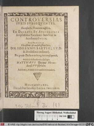 Controversias Iuris Subsequentes, Sacrosanctae Trinitatis auspicio, Ex Decreto ... Facultatis Iuridicae in Academia Iulia, Sub Praesidio ... Dn. Johannis Barteri ... Pro gradu Doctoris in utroq[ue] iure consequendo, Publice defendendas suscipit Matthaeus Bexten/ Hervordiensis Westphalus : Ad diem 5. Octobris in auditorio maiori
