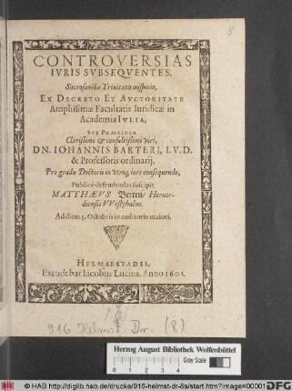 Controversias Iuris Subsequentes, Sacrosanctae Trinitatis auspicio, Ex Decreto ... Facultatis Iuridicae in Academia Iulia, Sub Praesidio ... Dn. Johannis Barteri ... Pro gradu Doctoris in utroq[ue] iure consequendo, Publice defendendas suscipit Matthaeus Bexten/ Hervordiensis Westphalus : Ad diem 5. Octobris in auditorio maiori