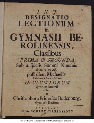 Designatio Lectionum in Gymnasii Berolinensis, Classibus Prima & Secunda : Sub auspiciis Summi Numinis ab anno 1708. post diem Michaelis & deinceps habendarum ; In Usum Eorum quorum interest
