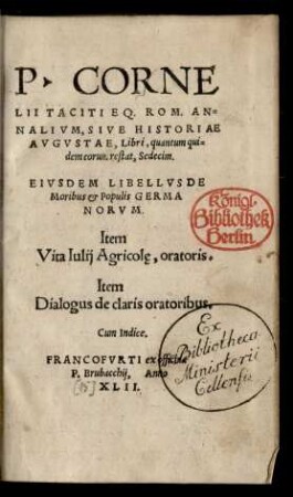 P. CORNE||LII TACITI EQ. ROM AN=||NALIVM, SIVE HISTORIAE || AVGVSTAE, Libri, quantum qui=||dem eorum restat, Sedecim.|| EIVSDEM LIBELLVS DE || Moribus et Populis GERMA||NORVM.|| Item || Vita Iulij Agricolę, oratoris.|| Item || Dialogus de claris orat.|| Cum Indice.||