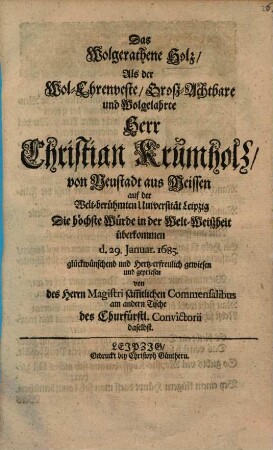 Das wohlgerathene Holz, als Christan Krumholz von Neustadt aus Meissen auf der Universität Leipzig die höchste Würde in der Weltweisheit überkommen 29. Jan. 1685 von des H. Magistri Commensalibus