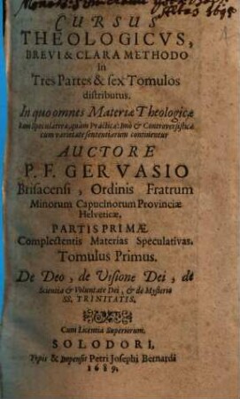 Cursus Theologicvs : Brevi & Clara Methodo in Tres Partes & sex Tomulos distributus. In quo omnes Materiae Theologicae tam Speculativae, quàm Practicae ... continentur, 1. De Deo, de Visione Dei, de Scientia Et Voluntate Dei, Et de Mysterio SS. Trinitatis