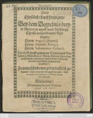 Drey Christliche LeychPredigten/ : Bey dem Begrebnis dreyer ... wolverdienter Theologen/ Herrn Aegidii Hunnii, Herrn Davidis Rungii, Herrn Salomonis Gesneri, Der H. Schrifft gewesenen Doctorn und Professorn zu Wittenberg/ [et]c. Welche Gott der Allmechtige ... in kurtzer frist nacheinander aus diesem Jammerthal abgefordert: Zu unterschiedenen zeiten ... gehalten/ und jetzo ... zusammen gedruckt