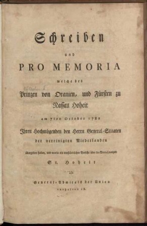 Schreiben und Pro Memoria welche des Prinzen von Oranien, und Fürsten zu Nassau Hoheit am 7ten October 1782 Ihren Hochmögenden den Herrn General-Staaten der vereinigten Niederlanden übergeben haben, und worin ein umständlicher Bericht über die Verrichtungen Sr. Hoheit als General-Admirals der Union enthalten ist