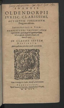 Ioannis Oldendorpii ... Actionvm Forensivm Progymnasmata : Interpretatio Item, Complectens Universi Iuris cognitionem: quid cuique vel agendo persequi, vel excipiendo defendere liceat; ex bono & aequo; In Classes Septem Distincta