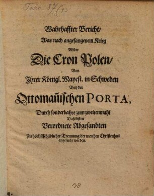 Wahrhaffter Bericht, Was nach angefangenem Krieg Wider Die Cron Polen, Von Ihrer Königl. Mayest. in Schweden Bey der Ottoman[n]ischen Porta, Durch sonderbahre zum zweitenmahl Daselbsten Verordnete Abgesandten Zu höchstschädlicher Trennung der werthen Christenheit angesucht worden