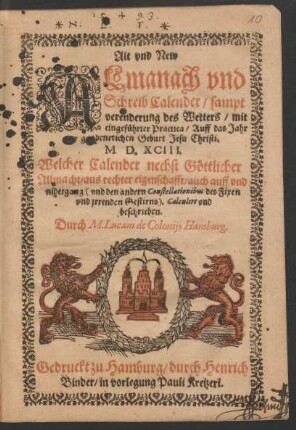 Alt vnd New || ALmanach vnd || Schreib Calender/ sampt || verenderung des Wetters/ mit || eingefuehrter Practica/ Auff das Jahr || ... M. D. XCIII.|| Welcher Calender ... || auch auff vnd || nidergang <vnd den andern Constellationibus des Fixen || vnd jrrenden Gestirns>. Calculirt vnd || beschrieben.|| Durch M. Lucam de Colonijs Hamburg.||