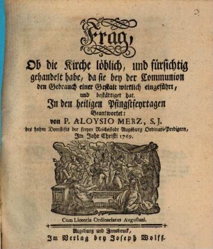Frag, Ob die Kirche löblich, und fürsichtig gehandelt habe, da sie bey der Communion den Gebrauch einer Gestalt wirklich eingeführt, und bestättiget hat : In den heiligen Pfingstfeyrtagen Beantwortet
