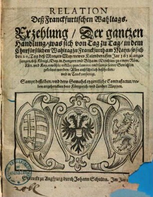 Relation Deß Franckfurtischen Wahltags : Erzehlung Der gantzen Handlung, was sich von Tag zu Tag in dem Churfürstlichen Wahltag zu Franckfurth am Mayn, so sich den 20. Tag deß Monats May, newes Kalenders im Jar 1612 angefangen biß ... Matthias zu einem Röm. Kön. vnd Kay. erwöhlt ... vnd sampt seiner Gemahlin gekrönet worden ...