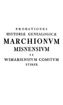 Probationes Historiæ Genealogicæ Marchionvm Misnensivm Ex Wimariensivm Comitvm Stirpe.