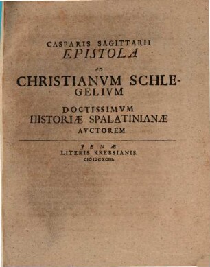 Casparis Sagittarii Epistola Ad Christianvm Schlegelivm Doctissimvm Historiæ Spalatinianæ Avctorem