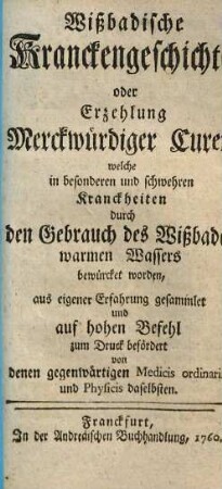 Wißbadische Kranckengeschichte : oder Erzehlung merckwürdiger Curen, welche in besonderen u. schwehren Kranckheiten durch des Gebrauch des Wißbader warmen Wassers bewürcket worden
