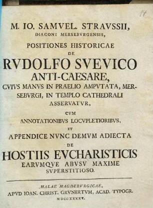 Straussius, Jo. Samuel positiones historicae de Rudolfo Suevico anti-caesare, cuius manus in praelo amputata, Merseburgi, in templo cathedrali asservatur, cum annotationibus locupletoribus, et appendice nunc demum adiecta de hostiis eucharisticis earumque abusu maxime superstitioso