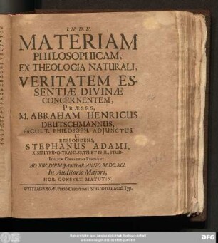 Materiam Philosophicam, Ex Theologia Naturali, Veritatem Essentiae Divinae Concernentem, Praeses, M. Abraham Henricus Deutschmannus ... Et Respondens, Stephanus Adami, Kisselykino-Transs. ... Publicae Collationi Exponent, Ad XIV. Diem Ianuar. Anno M.DC.XCI. ...