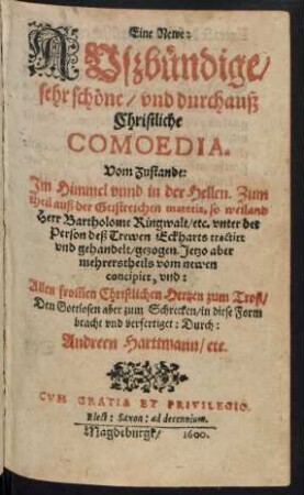 Eine Newe:|| AVszbündige/|| sehr schöne/ vnd durchauß || Christliche || COMOEDIA.|| Vom Zustande:|| Jm Himmel vnnd in der Hellen. Zum || theil auß der Geistreichen materia, so weiland || Herr Bartholome Ringwalt/ etc. vnter der || Person deß Trewen Eckharts tractirt || ... gezogen. Jetzo aber || mehrerstheils vom newen || concipirt, vnd:|| ... in diese Form|| bracht ... Durch:|| Andreen Harttmann/ etc.||