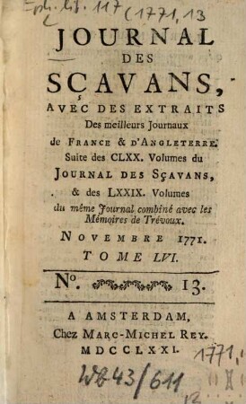Journal des sçavans, avec des extraits des meilleurs journaux de France & d'Angleterre : suite des CLXX. volumes du journal des sçavans, & des LXXIX. volumes du même journal combiné avec les memoires de trévoux. 1771, 13. Nov. = T. 56