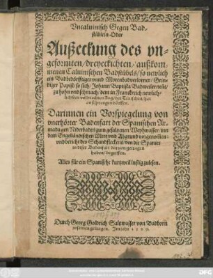 Vncaluinisch Gegen Bad=||stüblein Oder || Außeckung des vn=||geformten/ dreyeckichten/ außkom=||menen Caluinischen Badstübels/ so newlich || ein ... Grin=||diger Papist/ so sich/ Johann Baptista Badweiler nent/|| zu hohn vnd schmach/ dem in Franckreich ... || volbrachten Zug/ der Teutschen/ hat || außsprengen dörffen.|| ... Durch Georg Goldrich Saltzwasser von Badborn || zusamen getragen. Jm jahr 1589.||