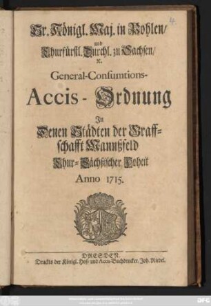 Sr. Königl. Maj. in Pohlen, und Churfürstl. Durchl. zu Sachsen, [et]c. General-Consumtions-Accis-Ordnung : Jn Denen Städten der Graffschafft Mannßfeld Chur-Sächßischer Hoheit ; Anno 1715.