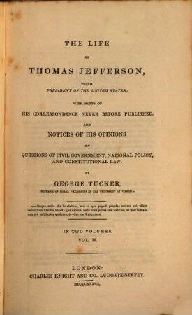 The life of Thomas Jefferson, third President of the United States : with Parts of his Correspondence never before published, and Notices of his Opinions on Questions of Civil Government, National Policy, and Constitutional Law. In Two Volumes, 2
