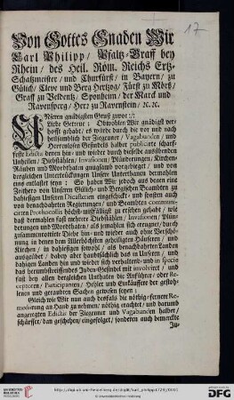 Von Gottes Gnaden Wir Carl Philipp, Pfaltz-Graff bey Rhein, des Heil. Röm. Reichs Ertz-Schatzmeister, und Churfürst, ... Unseren gnädigsten Gruß zuvor: Liebe Getreue; Obwohlen Wir gnädigst verhofft gehabt, es würde durch die vor und nach heilsamblich der Ziegeuner, Vagabunden, und Herrenlosen Gesindels halber publicirte scharffeste Edicta denen hin- und wieder durch dieselbe ausübenden Unheilen, Diebstählen, Invasionen, Plünderungen, Kirchen-Räuben und Mordthaten gnugsamb vorgebieget, und von dergleichen Untertrückungen Unsere Unterthanen dermahlen eins entlastet seyn: So haben Wir jedoch aus denen ... communicirten Prothocollis höchst-mißfälligst zu ersehen gehabt, wie daß dermahlen fast mehrere Diebstählen, Invasionen, Plünderungen und Mordthaten, als jemahlen sich ereugnet ... : [Düsseldorff, den 3. Junii 1729]