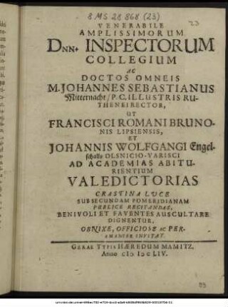 Venerabile Amplissimorum Dnn. Inspectorum Collegium Ac Doctos Omneis M. Johannes Sebastianus Mitternacht/ P. C. Illustris Ruthenei Rector, Ut Fransisci Romani Brunonis Lipsiensis, Et Johannis Wolfgangi Engelschalls Olsnicio-Varisci Ad Academias Abiturientem Valedictorias Crastina Luce Sub Secundam Pomeridianam Publice Recitandas, Benivoli Et Faventes Auscultare Dignentur, Obnixe, Officiose Ac Peramanter Invitat.