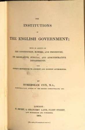 The institutions of the english government; being an account of the constitution, powers, and procedure, of its legislative, judicial, and administrative departments : With copious references to ancient and modern authorities