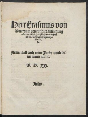 Herr Erasmus von || Roterdam verteutschte aüßlegung || vber das Götlich tröstlich wort vnßers || lieben Herren vnd seligmacher || Christi.|| Nemet auff euch mein Joch: vnnd ler=||net vonn mir [con]c.||