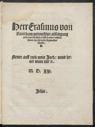 Herr Erasmus von || Roterdam verteutschte aüßlegung || vber das Götlich tröstlich wort vnßers || lieben Herren vnd seligmacher || Christi.|| Nemet auff euch mein Joch: vnnd ler=||net vonn mir [con]c.||