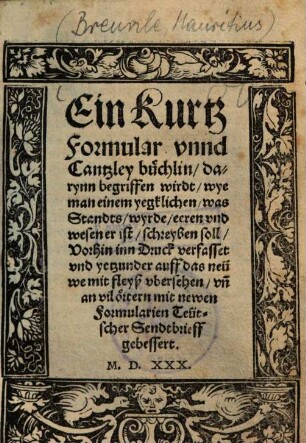 Ein Kurtz Formular unnd Cantzley büchlin : darynn begriffen wirdt, wye man einem yegklichen, was Standts, wyrde, eeren und wesen er ist, schreyben soll