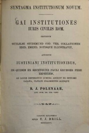 Gaii Institutiones iuris civilis Rom. secundum Guil. Studemund cod. Ver. collationem edid. emend. notisque illustravit, appositis Justiniani institutionibus, iis quidem ex recensione Pauli Krueger fere repetitis, ad locos deperditos lumina adiecit ex epitome Gaiana, Ulpiani fragmentis aliisque B. J. Polenaar : Syntagma institutionum novum