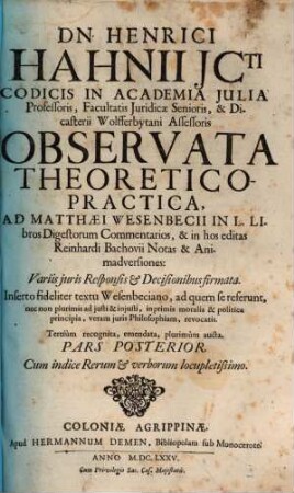 Dn. Henrici Hahnii ICti ... Observata Theoretico-Practica, Ad Matthaei Wesenbecii In L. Libros Digestorum Commentarios, Et In hos editas Reinhardi Bachovii Notas & Animadversiones : Variis iuris Responsis & Decisionibus firmata ; Inserto fideliter textu Wesenbeciano, ad quem se referunt, nec non plurimis ad iusti & iniusti, in primis moralia & politica principia, veram iuris Philosophiam, revocatis ; Cum Indice Rerum & Verborum locupletissimo, 2 : Cum Indice Rerum & verborum locupletissimo