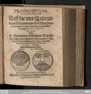 PROGNOSTICON || ASTROLOGICVM. || Auff die vier Jahrzei=||ten nach der gnadenreichen Menschwer-||dung/ ... || ... CHRISTI || 1592. || Durch || D. Victorinum Schoͤnfeldt Budissi-||num/ jtziger zeit verordneten Medicum vnd Ma-||thematicum der Fuͤrstlichen hohen Schul zu Marpurg || im Landt zu Hessen/ gestellet auff die Polus hoͤhe || 50. Grad. 50. Minuten.