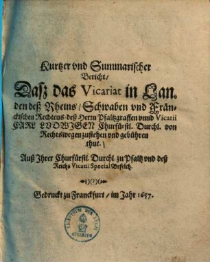 Kurtzer vnd Summarischer Bericht, daß das Vicariat in Landen deß Rheins, Schwaben & Fränckischen Rechtens deß Herrn Pfaltzgraffen vnd Vicarii Carl Ludwigen Churfürstl. Durchl. von Rechtswegen zustehen und gebühren thut ...