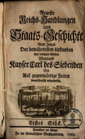 Neuste Reichhandlungen & Staats-Geschichte nach Inhalt der bewährten Urkunden auf erfolgtes Ableben Kaiser Karl VII. bis auf gegenw. Zeiten unparteiisch mitgetheilet, 1/6