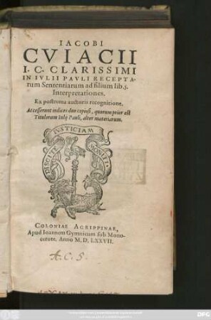 IACOBI || CVIACII || I.C. CLARISSIMI || IN IVLII PAVLI RECEPTA-||rum Sententiarum ad filium lib.5.|| Interpretationes.|| Ex postrema auctoris recognitione.|| Accesserunt indices duo copiosi, quorum prior est || Titulorum Iulij Pauli, alter materiarum.||