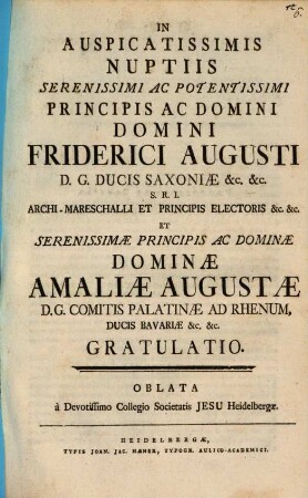 In Auspicatissimis Nuptiis Serenissimi Ac Potentissimi Principis Ac Domini Domini Friderici Augusti D.G. Ducis Saxoniæ &c. &c. S.R.I. Archi-Mareschalli Et Principis Electoris &c. &c. Et Serenissimæ Principis Ac Dominæ Dominæ Amaliæ Augustæ D.G. Comitis Palatinæ Ad Rhenum, Ducis Bavariæ &c. &c. Gratulatio