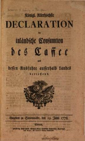 Königl. Allerhöchste Declaration die inländische Consumtion des Caffee und dessen Ausfuhre ausserhalb Landes betreffend : Gegeben zu Schonwalde, d. 19. Junii 1778.