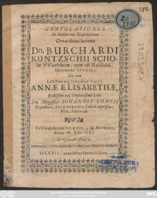Gratulationes In honorem Nuptiarum ornatissimi Iuvenis Dn. Burchardi Kuntzschii Scholae Witzlebiae ... Nec non Lectissimae ... Annae Elisabethae, ... Viri Dn. Magistri Johannis Contii ... Filiae ... Celebrandarum Islebii, 3. Id. Novembr. Anno M.Dc.XXI. Scriptae ab Amicis