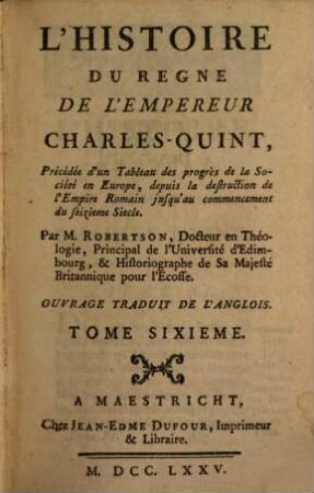 L' Histoire Du Regne De L'Empereur Charles-Quint : Précédée d'un Tableau des progrès de la Société en Europe, depuis la destruction de l'Empire Romain jusqu'au commencement du seizieme Siecle ; Ouvrage Traduit De L'Anglois, 6
