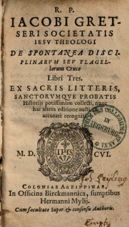 R. P. Iacobi Gretseri Societatis Iesv Theologi De Spontanea Disciplinarvm Sev Flagellorum Cruce Libri Tres : Ex Sacris Litteris, Sanctorvmqve Probatis Historijs potissimum collecti